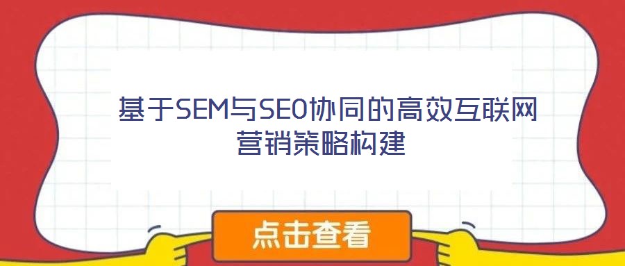  基于SEM與SEO協同的高效互聯網營銷策略構建