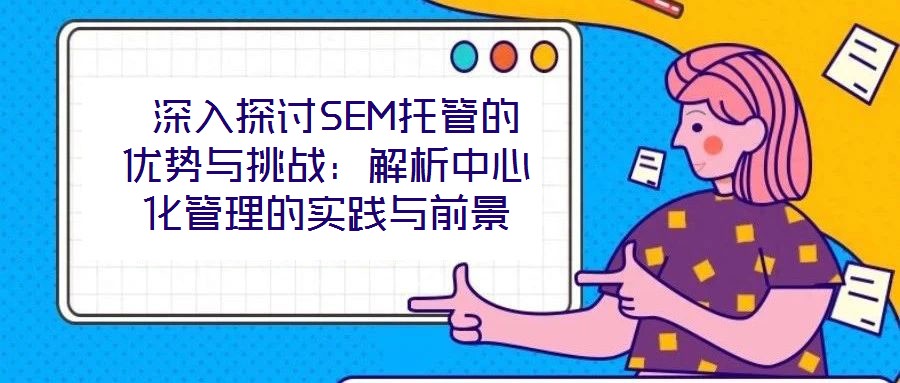  深入探討SEM托管的優(yōu)勢與挑戰(zhàn)：解析中心化管理的實(shí)踐與前景