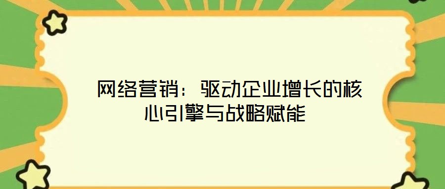 網絡營銷:驅動企業增長的核心引擎與戰略賦能