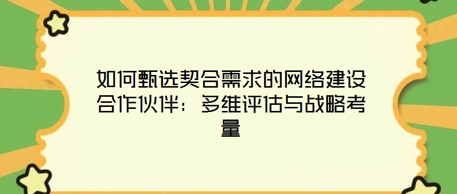 如何甄選契合需求的網絡建設合作伙伴：多維評估與戰略考量