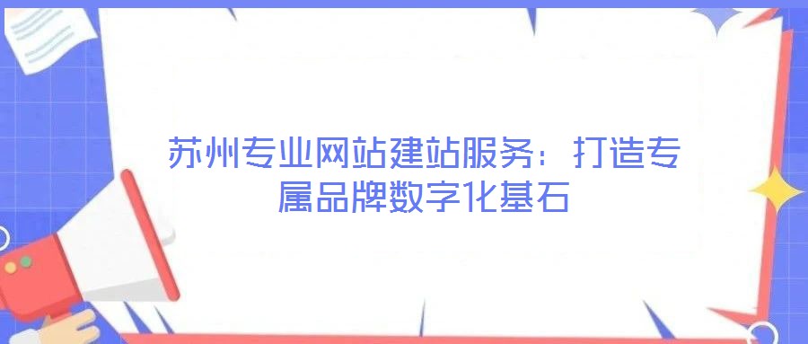 蘇州專(zhuān)業(yè)網(wǎng)站建站服務(wù):打造專(zhuān)屬品牌數(shù)字化基石