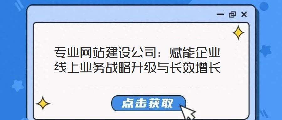 專業網站建設公司:賦能企業線上業務戰略升級與長效增長
