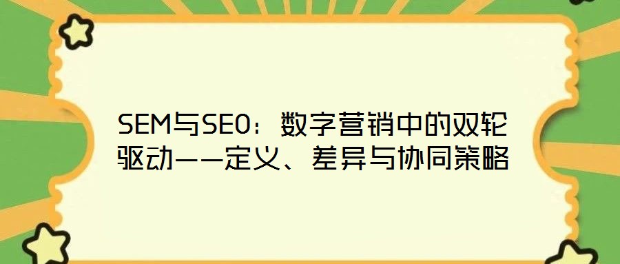 SEM與SEO：數(shù)字營(yíng)銷(xiāo)中的雙輪驅(qū)動(dòng)——定義、差異與協(xié)同策略