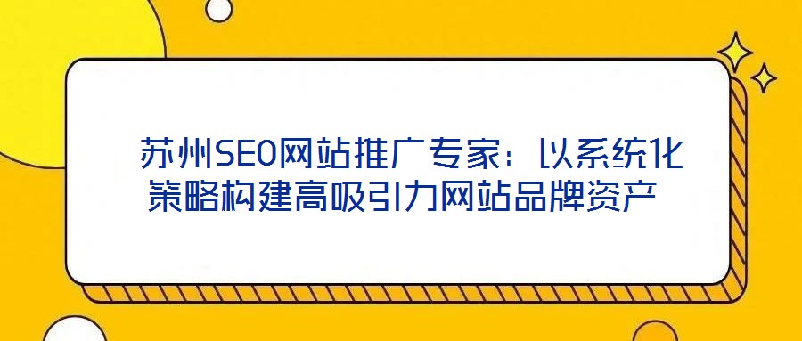  蘇州SEO網站推廣專家：以系統化策略構建高吸引力網站品牌資產
