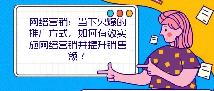 網(wǎng)絡(luò)營(yíng)銷：當(dāng)下火爆的推廣方式，如何有效實(shí)施網(wǎng)絡(luò)營(yíng)銷并提升銷售額？