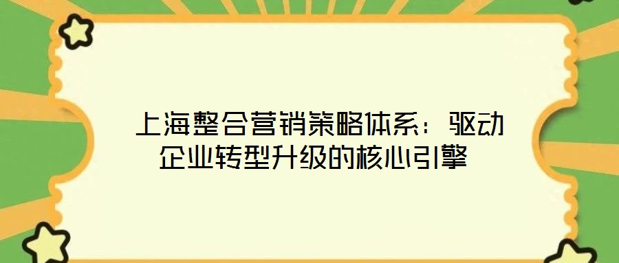 上海整合營銷策略體系:驅動企業轉型升級的核心引擎