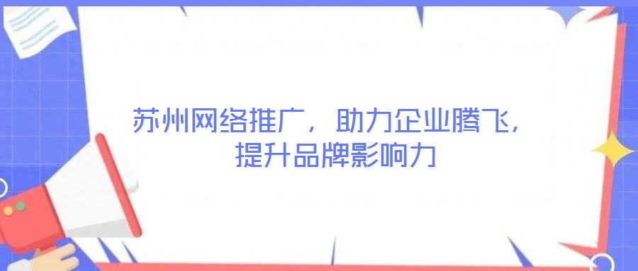蘇州網絡推廣，助力企業(yè)騰飛，提升品牌影響力