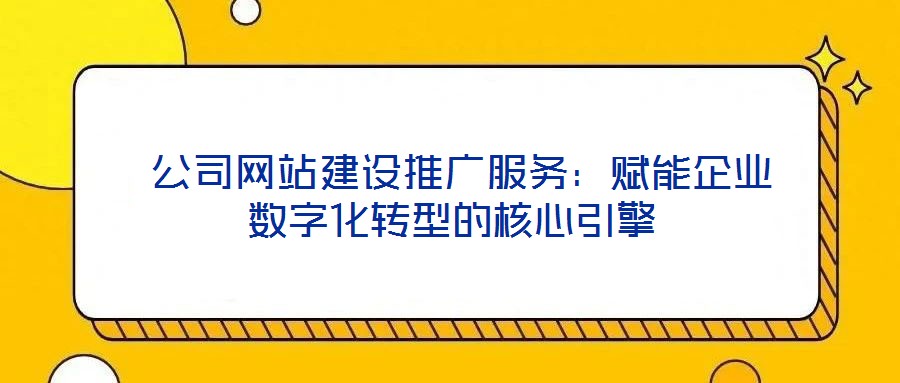  公司網站建設推廣服務：賦能企業數字化轉型的核心引擎