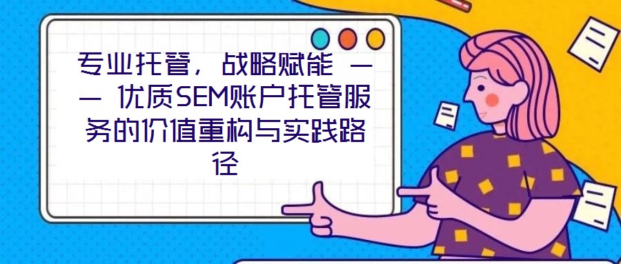 專業托管,戰略賦能 —— 優質SEM賬戶托管服務的價值重構與實踐路徑