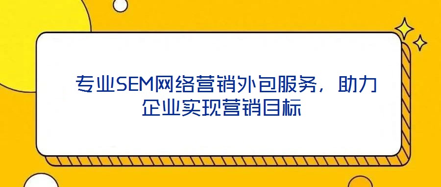  專業SEM網絡營銷外包服務，助力企業實現營銷目標
