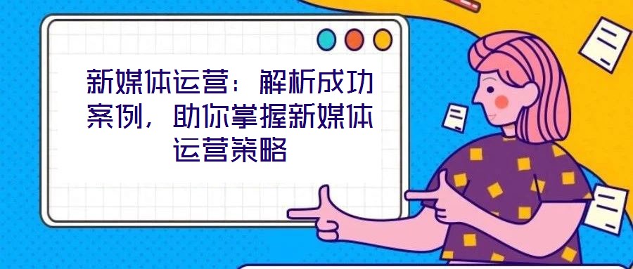 新媒體運營：解析成功案例，助你掌握新媒體運營策略