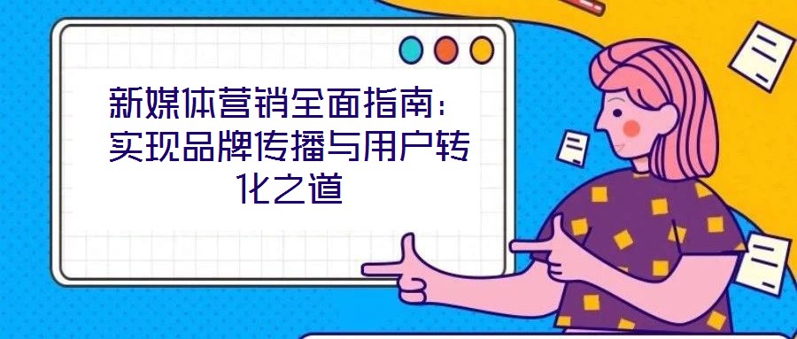 新媒體營銷全面指南:實(shí)現(xiàn)品牌傳播與用戶轉(zhuǎn)化之道