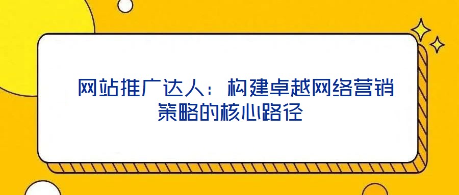  網站推廣達人：構建卓越網絡營銷策略的核心路徑