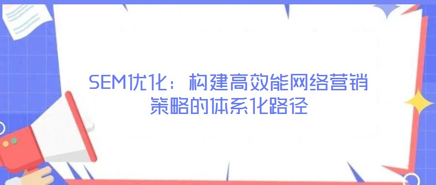 SEM優化：構建高效能網絡營銷策略的體系化路徑
