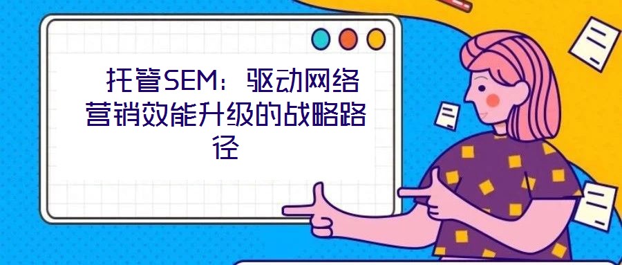 托管SEM:驅(qū)動(dòng)網(wǎng)絡(luò)營(yíng)銷效能升級(jí)的戰(zhàn)略路徑