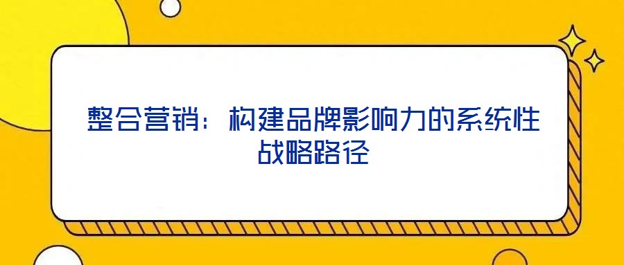 整合營(yíng)銷(xiāo):構(gòu)建品牌影響力的系統(tǒng)性戰(zhàn)略路徑