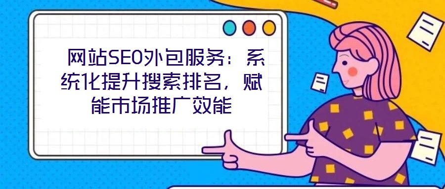  網站SEO外包服務：系統化提升搜索排名，賦能市場推廣效能