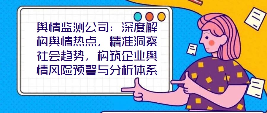 輿情監測公司：深度解構輿情熱點，精準洞察社會趨勢，構筑企業輿情風險預警與分析體系