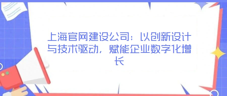 上海官網(wǎng)建設(shè)公司:以創(chuàng)新設(shè)計與技術(shù)驅(qū)動,賦能企業(yè)數(shù)字化增長