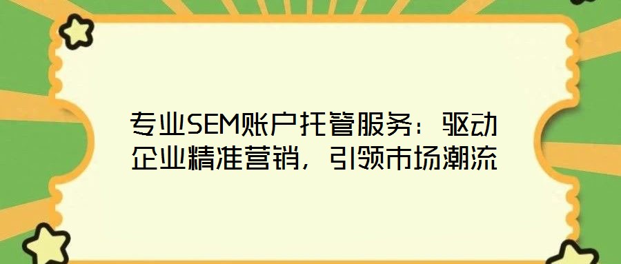 專業SEM賬戶托管服務:驅動企業精準營銷,引領市場潮流