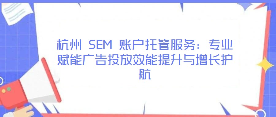 杭州 SEM 賬戶托管服務：專業賦能廣告投放效能提升與增長護航