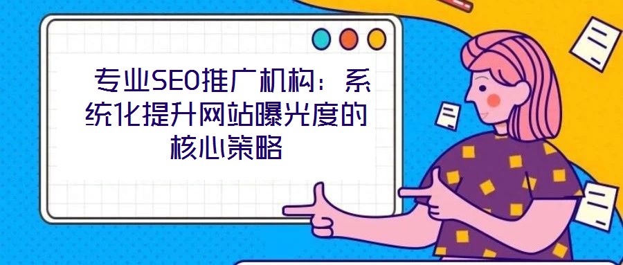  專業(yè)SEO推廣機構：系統(tǒng)化提升網(wǎng)站曝光度的核心策略