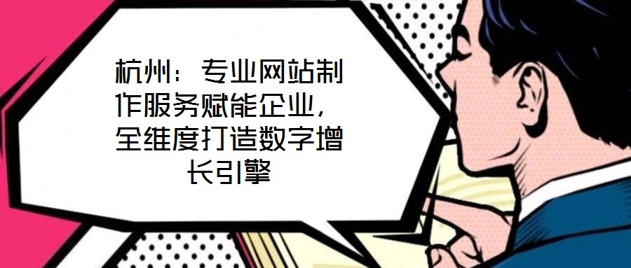 杭州:專業網站制作服務賦能企業,全維度打造數字增長引擎