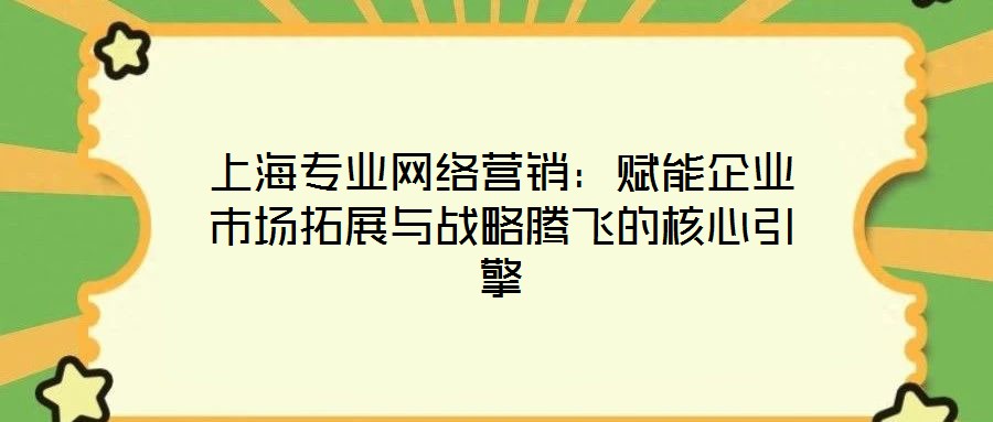 上海專業網絡營銷：賦能企業市場拓展與戰略騰飛的核心引擎