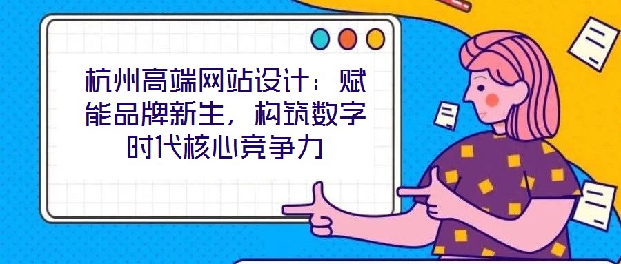 杭州高端網站設計：賦能品牌新生，構筑數字時代核心競爭力
