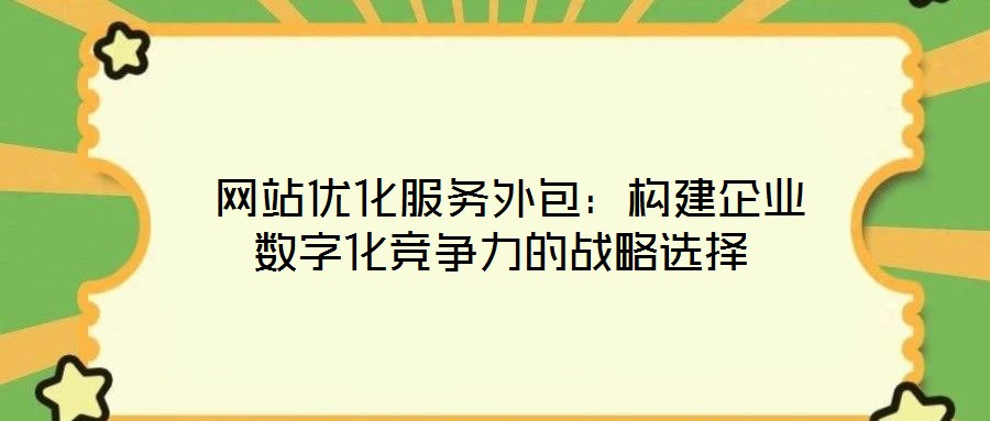 網站優化服務外包:構建企業數字化競爭力的戰略選擇
