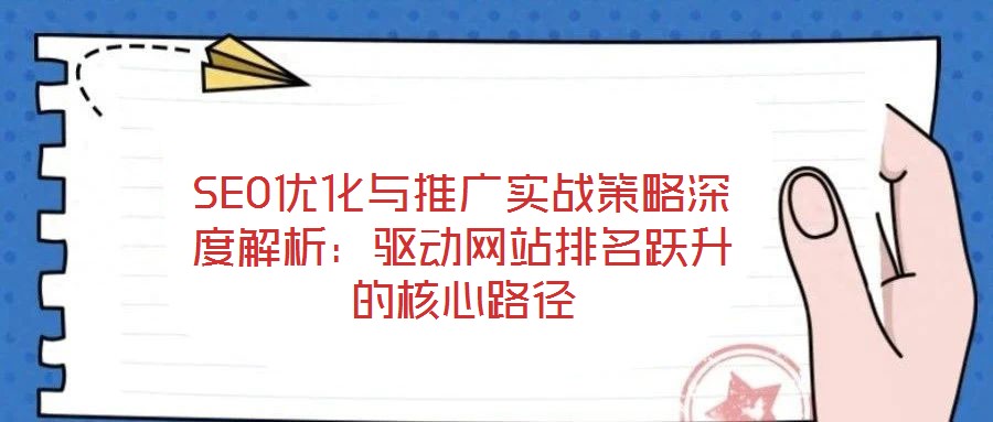 SEO優(yōu)化與推廣實戰(zhàn)策略深度解析:驅動網(wǎng)站排名躍升的核心路徑