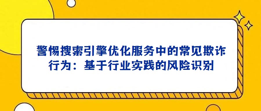 警惕搜索引擎優化服務中的常見欺詐行為：基于行業實踐的風險識別