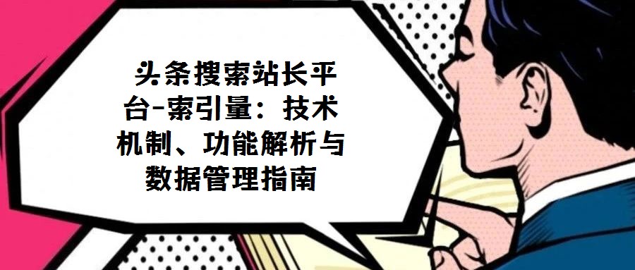 頭條搜索站長(zhǎng)平臺(tái)-索引量:技術(shù)機(jī)制、功能解析與數(shù)據(jù)管理指南