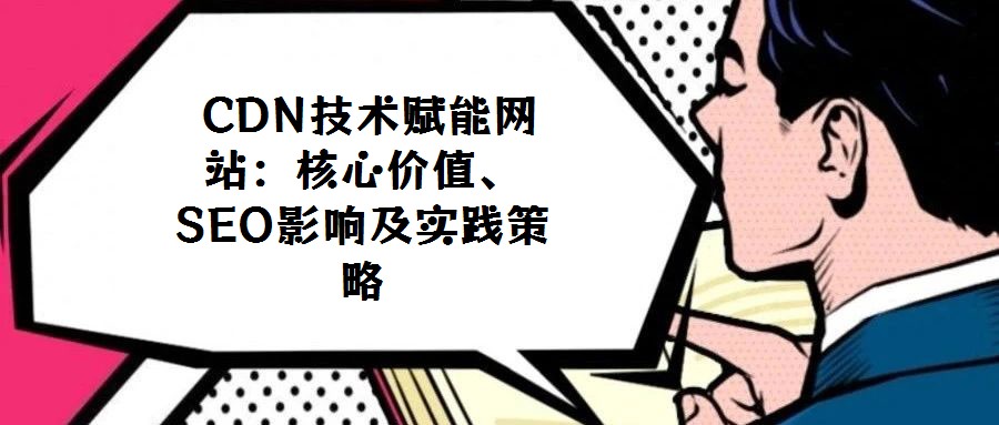 CDN技術(shù)賦能網(wǎng)站:核心價值、SEO影響及實踐策略
