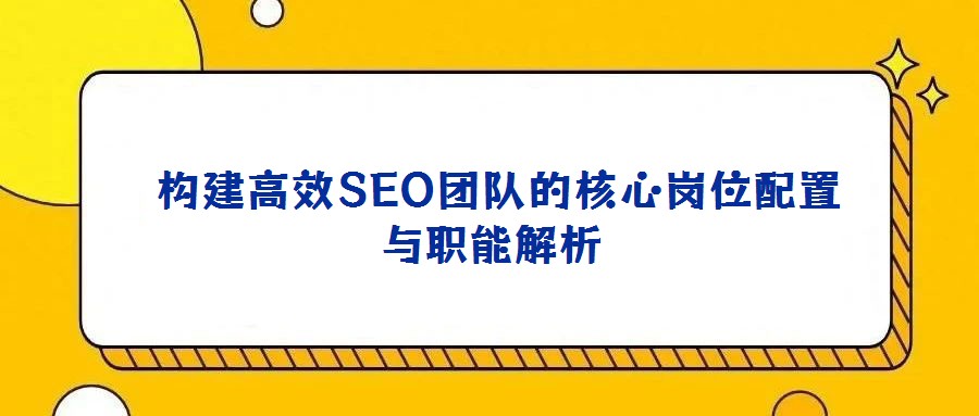 構(gòu)建高效SEO團(tuán)隊(duì)的核心崗位配置與職能解析