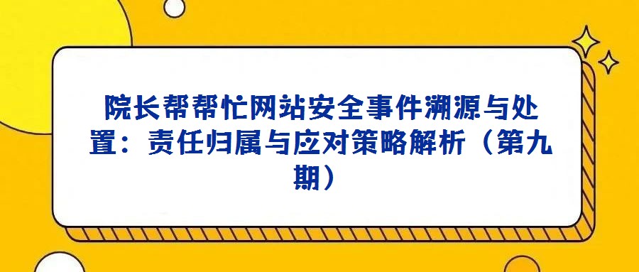 院長幫幫忙網(wǎng)站安全事件溯源與處置:責任歸屬與應對策略解析(第九期)
